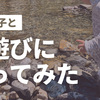 2歳児と川遊びに行ってみた！ママ一人でも連れていけた！おすすめの持ち物は？