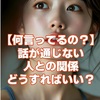 【何言ってるの？】 話が通じない人との関係、どうすればいい？
