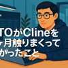 CTOがClineを1ヶ月触りまくって分かったこと