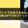 「私はロボットではありません」で感染？急増する偽CAPTCHAフィッシング詐欺の実態