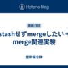 stashせずmergeしたい + merge関連実験