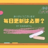 雑記ブログで「毎日更新」する必要性ってあると思いますか？答えは…
