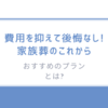 費用を抑えて後悔なし!「家族葬のこれから」おすすめのプランとは?