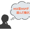 【HSS型HSPの仕事】人間関係苦手/でも/刺激必要/で/辿り着いた働き方