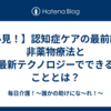 【必見！】認知症ケアの最前線！非薬物療法と最新テクノロジーでできることとは？