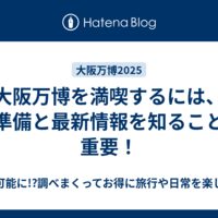 大阪万博を満喫するには、下準備と最新情報を知ることが重要！