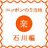 ニッポンの5当地（ごとうち) 5当地「楽」- 石川にきたらここに来て！