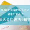 U-NEXTを解約したのに請求が来る？原因＆対処法を解説！