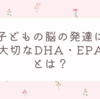 子どもの脳の発達に大切なDHA・EPAとは？親が知っておきたい栄養とその活用法