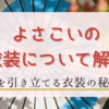 よさこいの衣装について解説！演舞を引き立てるその秘密とは？