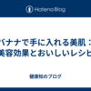 バナナで手に入れる美肌：美容効果とおいしいレシピ