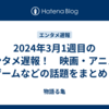 2024年3月1週目のエンタメ遅報！　映画・アニメ・ゲームなどの話題をまとめ！