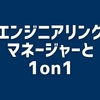 エンジニアリングマネージャーと1on1