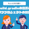 build.gradleの位置とサブプロジェクトの関係