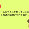 ゲームとアニメを知っていると、子どもと共通の話題ができて助かった話