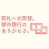 新札への両替。都市銀行のありがたさ。