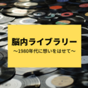 脳内ライブラリー～１９８０年代に想いをはせて～