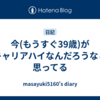 今(もうすぐ39歳)がキャリアハイなんだろうなと思ってる