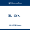 祝。初FX。