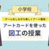 【図工】アートカードを使った楽しい鑑賞の授業