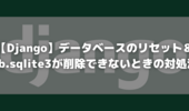 【Django】データベースのリセット＆db.sqlite3が削除できないときの対処法