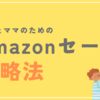 【2023年3月更新】ママ&パパのためのAmazonセール祭り攻略法！子供用品は何が安くなる？