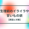 【生理前】イライラや甘いもの欲の原因と対策を紹介！