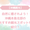 【沖縄観光】自然に癒されよう！沖縄本島北部のおすすめ観光スポットを紹介！