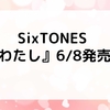 SixTONES ニューシングル『わたし』6/8発売！