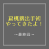 扁桃摘出手術やってきたよ！〜最終章〜