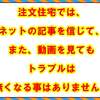 注文住宅では、ネットの記事を信じて、また、動画を見てもトラブルは無くなる事はありません。