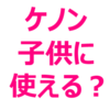 ケノンを、子供に使おうと考えている方へ。何歳から使えるのか？レベル、効果の出方の違い、注意点を知っておきましょう。ひげ、産毛など