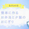簡単に作るお弁当と夕飯のおにぎり【6月20日】