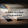 10年前のスキルのまま今を生きられるのか