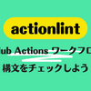 actionlint: GitHub Actions ワークフローの構文をチェックしよう