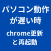 パソコンの動作が遅くなったらchromeの更新と再起動！