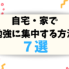 自宅・家で勉強に集中する方法７選！【家学習がもっとはかどる】