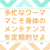 多忙なワーママこそ身体のメンテナンスを定期的にせよ