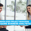 When does project managers require business analysts?