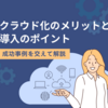 クラウド化のメリットと導入のポイント ～成功事例を交えて解説～