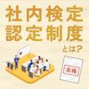 社内検定認定制度とは？認定のメリットや構築ステップや導入事例などを解説