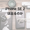 iPhone SE 2は出るのか