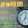 【24時間】1日に与えられた時間、あなたにとって1日の時間数は短い？？長い？？【時間術】