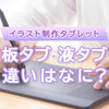 ペンタブ（板タブ）・液タブの違いとは？メリット・デメリットや初心者向けの選び方を解説