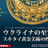 ウクライナの至宝展　スキタイ黄金美術の煌めき