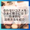 合わないコスメをうまく使うには？効果的な活用方法を紹介 
