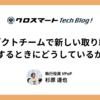 プロダクトチームで新しい取り組みをするときにどうしているか