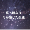 真っ暗な夜　母が感じた孤独とは