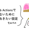GitHub Actionsで泣かないためにやっておきたい設定 をみたよ / asumikam #phpcon_odawara Advent Calendar
