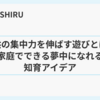 子供の集中力を伸ばす遊びとは？家庭でできる夢中になれる知育アイデア